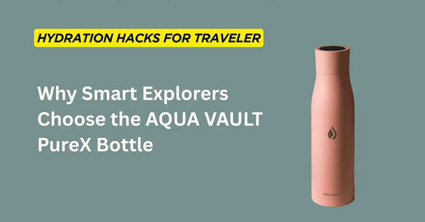 Smart Water Bottle: Hydration Hacks for Travelers & Why Explorers Choose the AQUA VAULT PureX